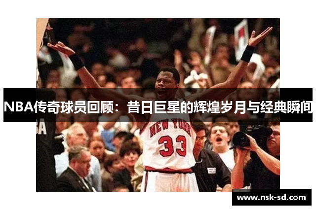 NBA传奇球员回顾：昔日巨星的辉煌岁月与经典瞬间