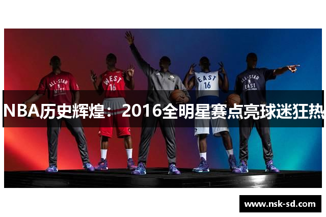 NBA历史辉煌：2016全明星赛点亮球迷狂热