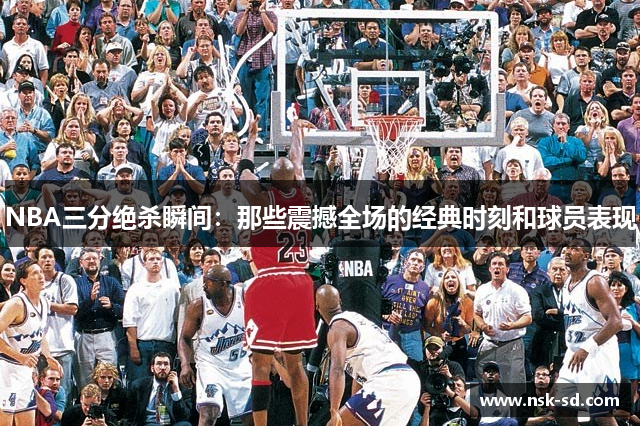 NBA三分绝杀瞬间：那些震撼全场的经典时刻和球员表现