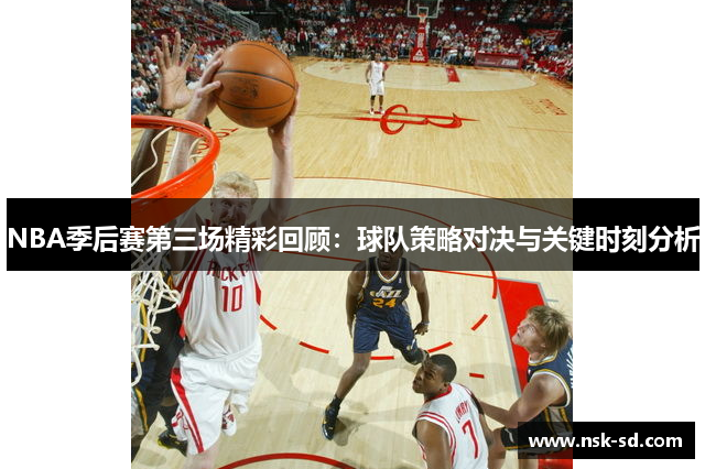 NBA季后赛第三场精彩回顾：球队策略对决与关键时刻分析