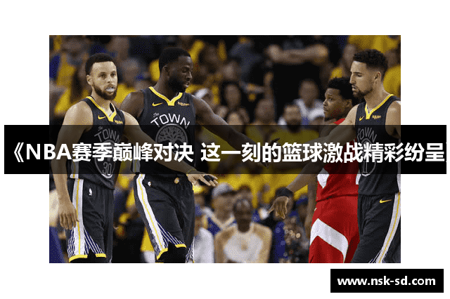 《NBA赛季巅峰对决 这一刻的篮球激战精彩纷呈》