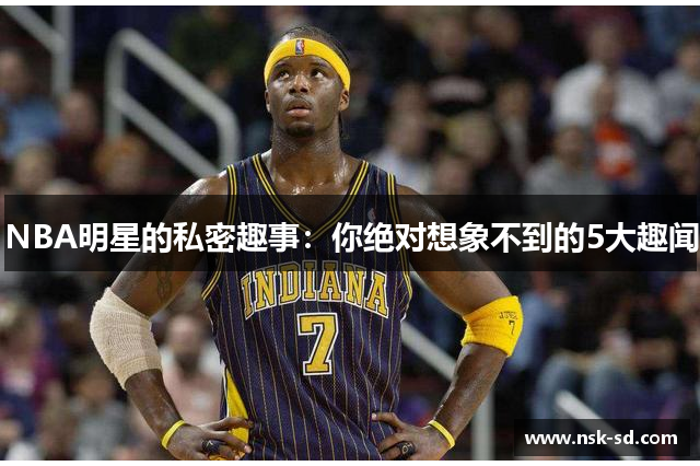 NBA明星的私密趣事：你绝对想象不到的5大趣闻