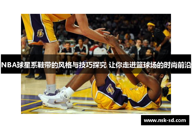 NBA球星系鞋带的风格与技巧探究 让你走进篮球场的时尚前沿