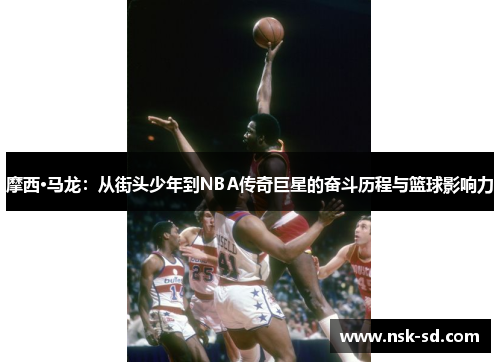 摩西·马龙：从街头少年到NBA传奇巨星的奋斗历程与篮球影响力