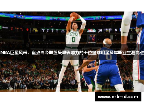 NBA巨星风采：盘点当今联盟最具影响力的十位篮球明星及其职业生涯亮点