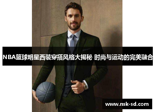 NBA篮球明星西装穿搭风格大揭秘 时尚与运动的完美融合